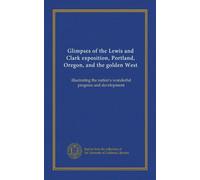 Glimpses of the Lewis and Clark exposition, Portland, Oregon, and the golden West: illustrating the nation's wonderful progress and development