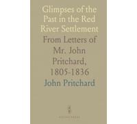 Glimpses of the Past in the Red River Settlement: From Letters of Mr. John Pritchard, 1805-1836
