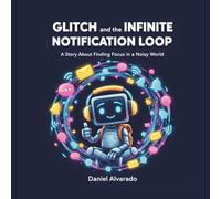 Glitch and the Infinite Notification Loop: A Story About Finding Focus in a Noisy World (The Glitch Chronicles)