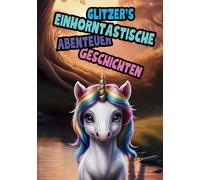 Glitzer`s Einhorntastische Abenteuer Geschichten: Das kleine Einhorn