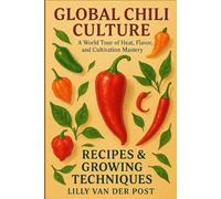 Global Chili Culture: Recipes & Growing Techniques: A World Tour of Heat, Flavor, and Cultivation Mastery