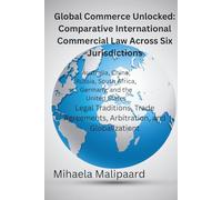 Global Commerce Unlocked- Comparative International Commercial Law Across Six Jurisdictions: Legal Traditions, Trade Agreements, Arbitration, and Globalization