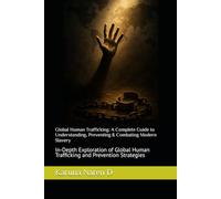 Global Human Trafficking: A Complete Guide to Understanding, Preventing & Combating Modern Slavery: In-Depth Exploration of Global Human Trafficking and Prevention Strategies