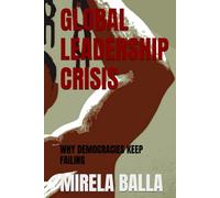 GLOBAL LEADERSHIP CRISIS: WHY DEMOCRACIES KEEP FAILING (BEYOND LEGITIMACY How Authority, Leadership, and Decision-Making Have Shifted in the Modern World)