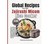 Global Recipes for the Zojirushi Micom Rice Cooker: A Cookbook with 220 Recipes Spanning Asia, Africa, Europe and the Americas Unlocking Everything Your Zojirushi NS-TSC Can Do