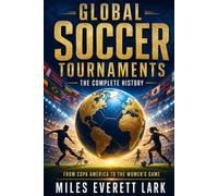 Global Soccer Tournaments: The Complete History: From Copa América to the Women’s Game: The Story of Every Major International Soccer Tournament for Fans, Families, and New Viewers