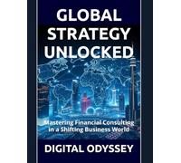 GLOBAL STRATEGY UNLOCKED: Mastering Financial Consulting in a Shifting Business World (Mastering the Future: The Ultimate Business Transformation, Digital Strategy & AI Consulting Series)
