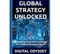 GLOBAL STRATEGY UNLOCKED: Mastering Financial Consulting in a Shifting Business World (Mastering the Future: The Ultimate Business Transformation, Digital Strategy & AI Consulting Series)
