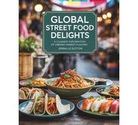 Global Street Food Delights: A Culinary Exploration of Vibrant Market Flavors - Jenna LO Sutton: A Cookbook