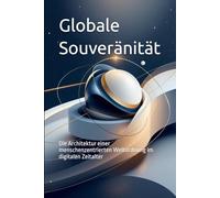 Globale Souveränität: Die Architektur einer menschenzentrierten Weltordnung im digitalen Zeitalter (Das politische Profil - Die Architektur der Freiheit)