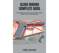 GLOCK MAKING COMPLETE GUIDE: The Complete Guide For Novice, Steps For Positive Results, Advice Tips & Many More
