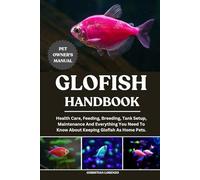 GLOFISH HANDBOOK: Health Care, Feeding, Breeding, Tank Setup, Maintenance And Everything You Need To Know About Keeping Glofish As Home Pets.