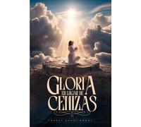 Gloria En Lugar de Cenizas: Descubre cómo Dios transforma el dolor profundo en Propósito Eterno