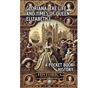 GLORIANA: THE LIFE AND LEGACY OF ELIZABETH I: A POCKET BOOK HISTORY (HISTORICA - HISTORY BROUGHT TO LIFE)