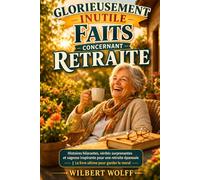 Glorieusement Inutile Faits concernant Retraite: Histoires hilarantes, vérités surprenantes et sagesse inspirante pour une retraite épanouie | Le livre ultime pour garder le moral