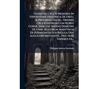 Gloriosa Crucis Memoria In Expositione Historica De Ortu, & Progressu Sacri... Ordinis Crucigerorum Cum Rubeo Corde, Sanctae Mariae Demetrii De Urbe, ... Militantis... Nec Non Thesibus Ex...