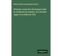 Glossaire roman des chroniques rimés de Godefroid de Bouillon, du Chev¿lier cygne et de Gilles de Chin