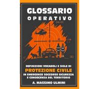 GLOSSARIO OPERATICO: DEFINIZIONI VOCABOLI E SIGLE DI PROTEZIONE CIVILE IN EMERGENZA SOCCORSO SICUREZZA E CONOSCENZA DEL TERRITORIO