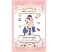 Glow and Grow. The Teen Glow Plan: Clear Skin, Strong Body and Confidence That Lasts