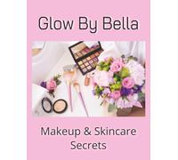 Glow By Bella Makeup & Skincare Secrets: A Journey to Radiant Skin, Confident Beauty, and Inspired Dreams.
