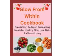 Glow From Within Cookbook: Nourishing, Collagen-Supporting Meals for Healthy Skin, Hair, Nails & Vibrant Living