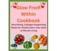 Glow From Within Cookbook: Nourishing, Collagen-Supporting Meals for Healthy Skin, Hair, Nails & Vibrant Living