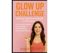 Glow Up Challenge: bellezza, fiducia ed energia in 30 giorni: Un mese per rivelare la tua migliore versione fisica, mentale ed emotiva.