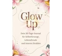 Glow Up - Dein 30-Tage-Journal für Selbstfürsorge, Lebensfreude und inneres Strahlen, Selbstliebe: Achtsamkeitstagebuch für Frauen mit täglichen Impulsen, Übungen und Platz für Reflexion