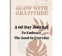 GLOW WITH GRATITUDE: A 60 Day Journal To Embrace The Good In Everyday