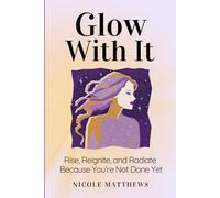 Glow With It: Rise, Reignite, and Radiate Because You're Not Done Yet