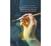 GLOWING IN THE DARK: The Radium Girls Who Changed History: Industrial Espionage, Corporate Lies, and the Women Who Fought Back