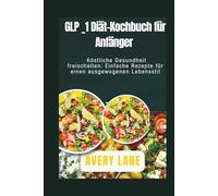 GLP _1 Diät-Kochbuch für Anfänger: Köstliche Gesundheit freischalten: Einfache Rezepte für einen ausgewogenen Lebensstil
