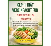 GLP-1-DIÄT VEREINFACHT FÜR EINEN AKTUELLEN LEBENSSTIL: Effektive Ernährungspläne zum Abnehmen, Reduzieren von Heißhungerattacken und Unterstützen eines gesunden Fettabbaus