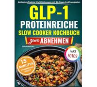 GLP-1 Proteinreiche Slow Cooker Kochbuch zum Abnehmen: 120 köstliche, ballaststoffreiche Wohlfühlrezepte für schlanke Muskeln, reduzieren Hießhunger, linden Übelkeit und erhöhen das Sättigungsgefühl