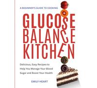 Glucose Balance Kitchen: A Beginner’s Guide to Cooking: Delicious, Easy Recipes to Help You Manage Your Blood Sugar and Boost Your Health