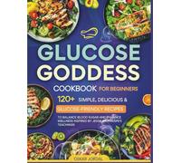 GLUCOSE GODDESS COOKBOOK FOR BEGINNERS: 120+ SIMPLE, DELICIOUS & GLUCOSE-FRIENDLY RECIPES TO BALANCE BLOOD SUGAR AND ENHANCE WELLNESS INSPIRED BY JESSIE INCHAUSPE'S TEACHINGS