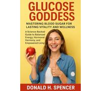 Glucose Goddess: Mastering Blood Sugar for Lasting Vitality and Wellness: A Science-Backed Guide to Balanced Energy, Hormonal Harmony, and Empowered Living