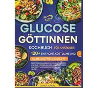 GLUCOSE GÖTTINNEN-KOCHBUCH FÜR ANFÄNGER: 120+ EINFACHE, KÖSTLICHE UND GLUKOSEFREUNDLICHE REZEPTE ZUM AUSGLEICH DES BLUTZUCKERS UND ZUR STEIGERUNG DES ... INSPIRIERT VON JESSIE INTSCHAUSPES LEHREN