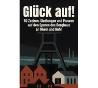 Glück auf!: 50 Zechen, Siedlungen und Museen auf den Spuren des Bergbaus an Rhein und Ruhr