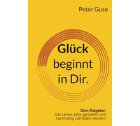 Glück beginnt in Dir.: Dein Ratgeber: Das Leben aktiv gestalten und nachhaltig zufrieden werden! (Verlag - PeterGuse.com)