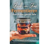 Glück im Glas - Fermentieren durch das ganze Jahr: Mit saisonalen Rezepten, Schritt-für-Schritt-Anleitungen und praktischem Wissen - für mehr Geschmack und Gesundheit I von Kimchi bis Kombucha