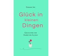 Glück in kleinen Dingen - Geschichten vom Zauber des Alltags: Momente, die das Herz berühren