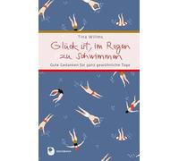 Glück ist, im Regen zu schwimmen: Gute Gedanken für ganz gewöhnliche Tage