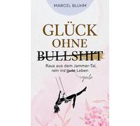 Glück ohne Bullshit: Raus aus dem Jammer-Tal, rein ins geile Leben