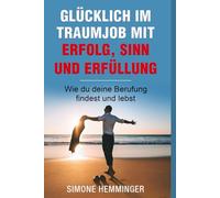 Glücklich im Traumjob mit Freude, Sinn und Erfüllung: Wie Sie Ihre Berufung finden und leben