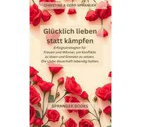 Glücklich lieben statt kämpfen: Praktische Wege für Frauen und Männer um Konflikte zu lösen, Grenzen zu setzen und Liebe dauerhaft lebendig zu halten