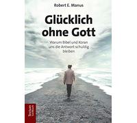Glücklich ohne Gott: Warum Bibel und Koran uns die Antwort schuldig bleiben
