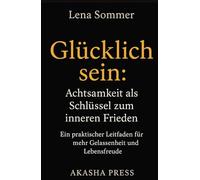 Glücklich sein: Achtsamkeit als Schlüssel zum inneren Frieden: Ein praktischer Leitfaden für mehr Gelassenheit und Lebensfreude