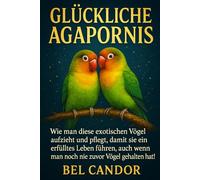 GLÜCKLICHE AGAPORNIS: Wie man diese exotischen Vögel aufzieht und pflegt, damit sie ein erfülltes Leben führen, auch wenn man noch nie zuvor Vögel gehalten hat!: 1 (unzertrennlich)