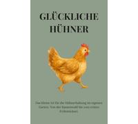 Glückliche Hühner: Das kleine 1x1 für die Hühnerhaltung im eigenen Garten. Von der Rassenwahl bis zum ersten Frühstücksei.